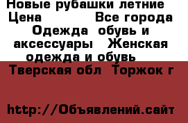 Новые рубашки летние › Цена ­ 2 000 - Все города Одежда, обувь и аксессуары » Женская одежда и обувь   . Тверская обл.,Торжок г.